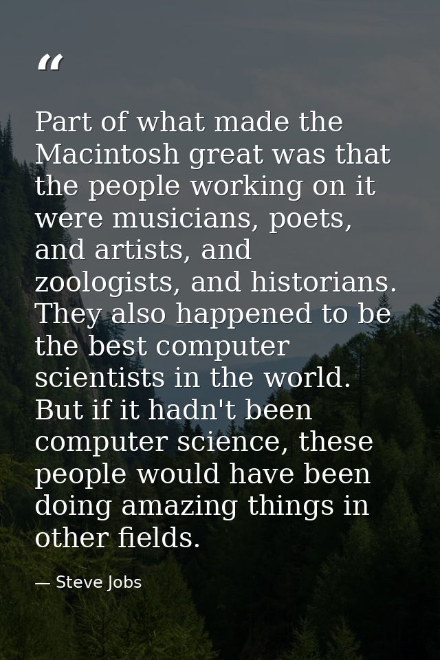 Part of what made the Macintosh great was that the people working on it were musicians, poets, and artists, and zoologis — Steve Jobs