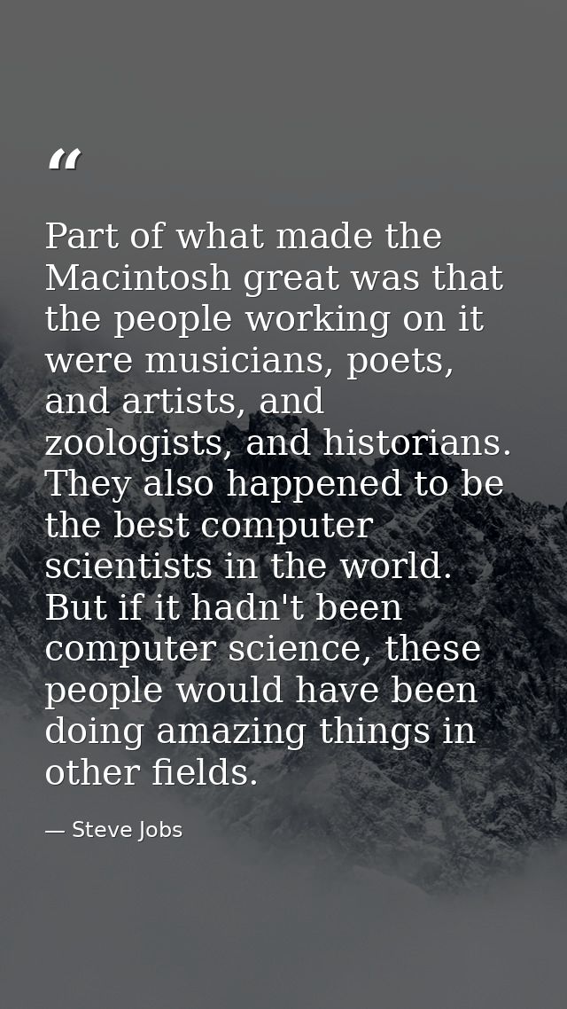 Part of what made the Macintosh great was that the people working on it were musicians, poets, and artists, and zoologis — Steve Jobs