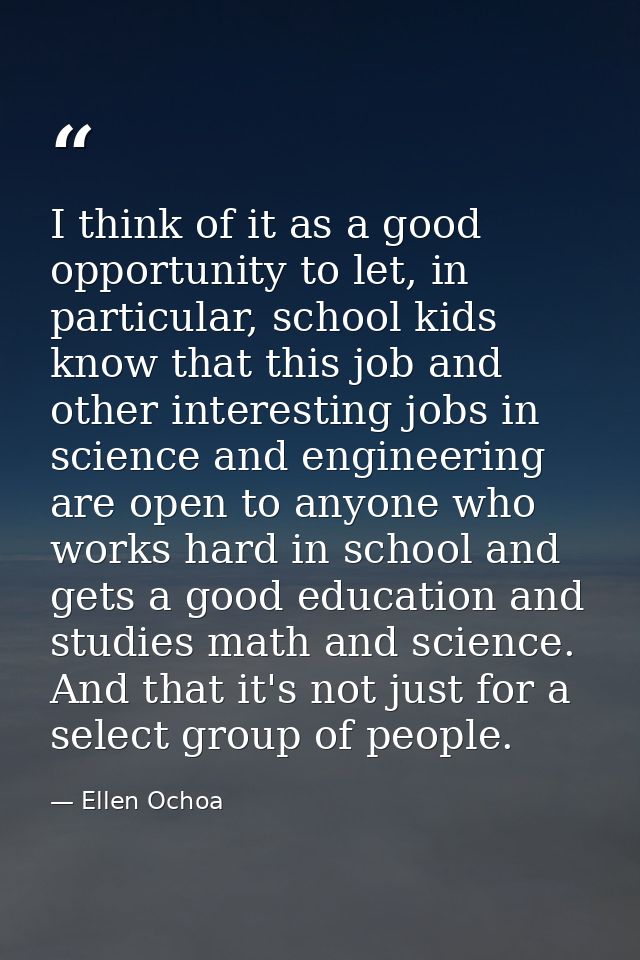I think of it as a good opportunity to let, in particular, school kids know that this job and other interesting jobs in  — Ellen Ochoa