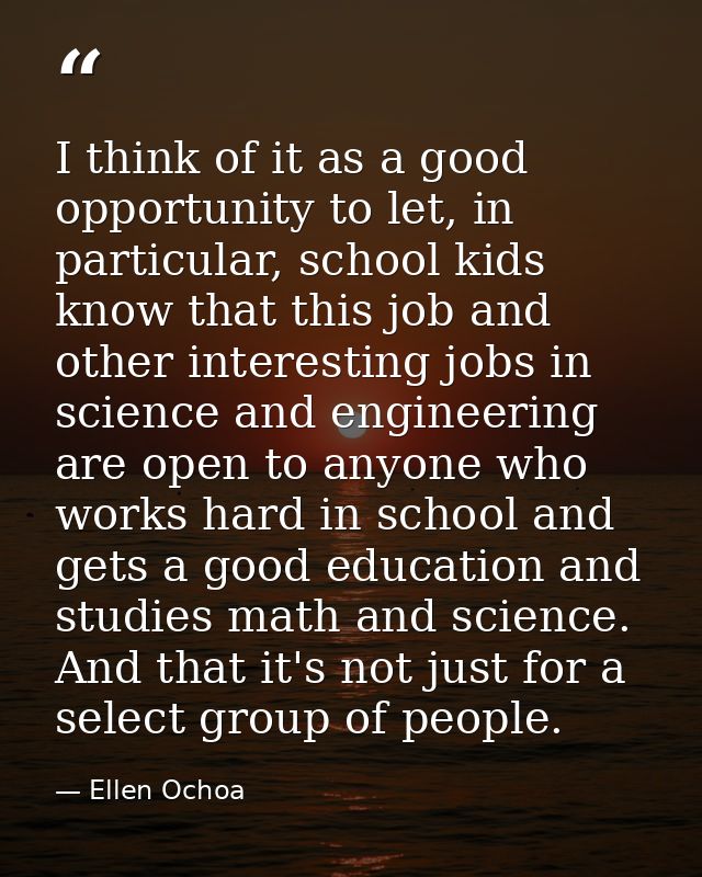 I think of it as a good opportunity to let, in particular, school kids know that this job and other interesting jobs in  — Ellen Ochoa