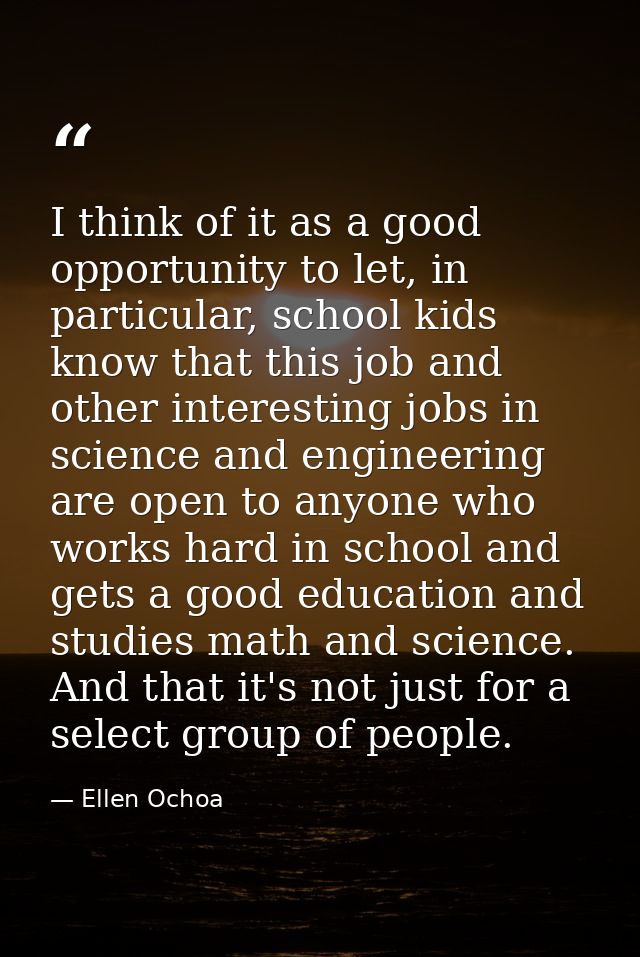 I think of it as a good opportunity to let, in particular, school kids know that this job and other interesting jobs in  — Ellen Ochoa