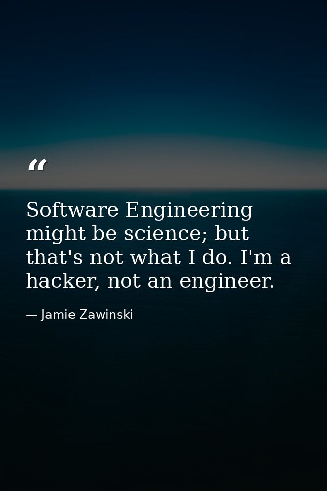 Software Engineering might be science; but that's not what I do. I'm a hacker, not an engineer. — Jamie Zawinski