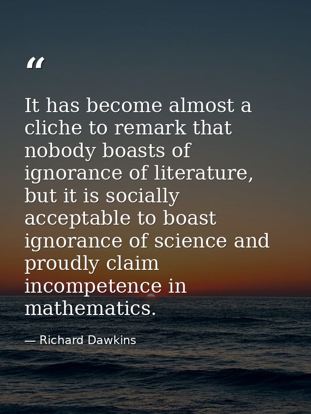 It has become almost a cliche to remark that nobody boasts of ignorance of literature, but it is socially acceptable to  — Richard Dawkins