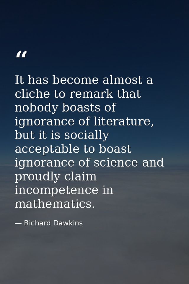 It has become almost a cliche to remark that nobody boasts of ignorance of literature, but it is socially acceptable to  — Richard Dawkins