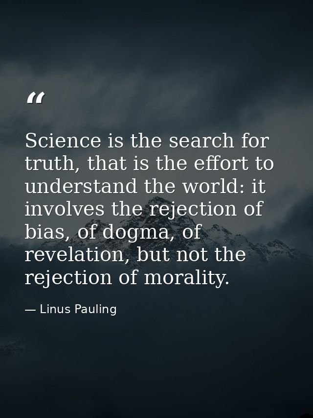 Science is the search for truth, that is the effort to understand the world: it involves the rejection of bias, of dogma — Linus Pauling