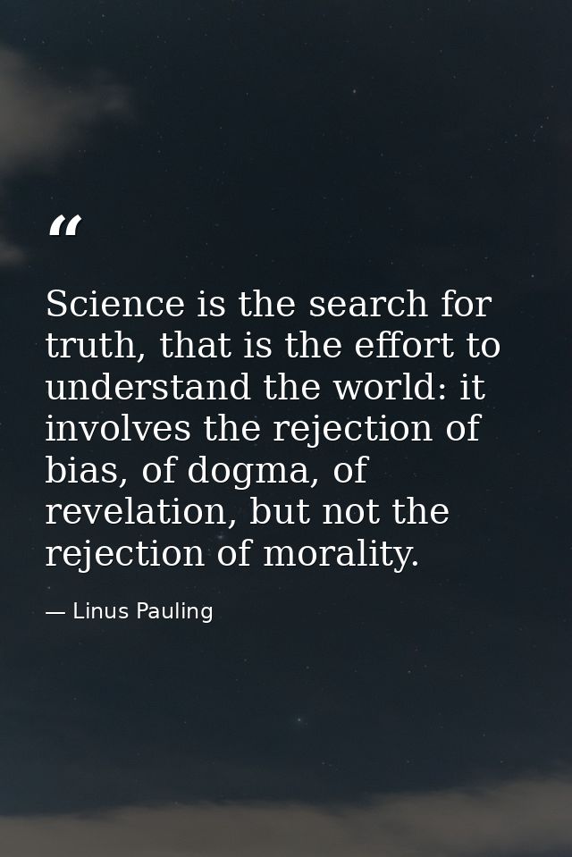 Science is the search for truth, that is the effort to understand the world: it involves the rejection of bias, of dogma — Linus Pauling