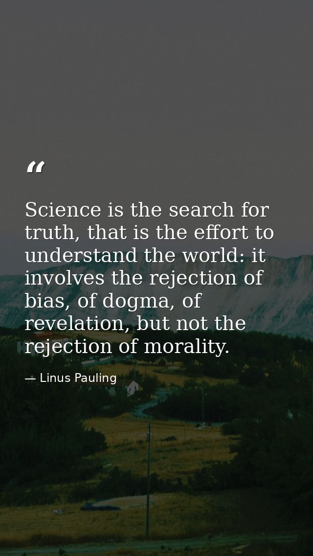 Science is the search for truth, that is the effort to understand the world: it involves the rejection of bias, of dogma — Linus Pauling