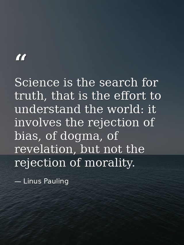 Science is the search for truth, that is the effort to understand the world: it involves the rejection of bias, of dogma — Linus Pauling