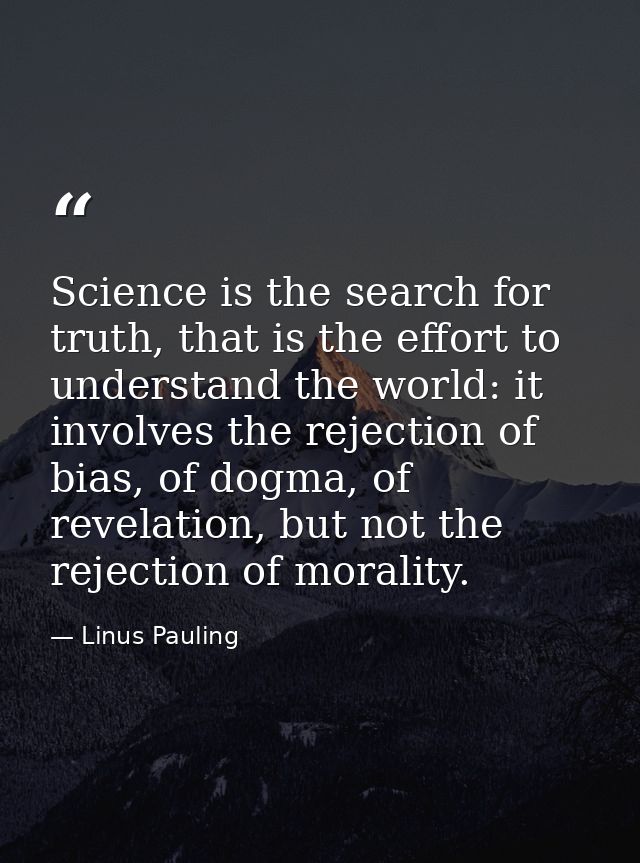 Science is the search for truth, that is the effort to understand the world: it involves the rejection of bias, of dogma — Linus Pauling