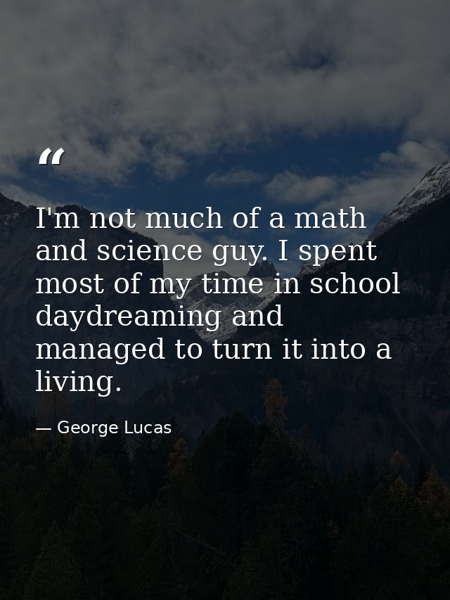 I'm not much of a math and science guy. I spent most of my time in school daydreaming and managed to turn it into a livi — George Lucas