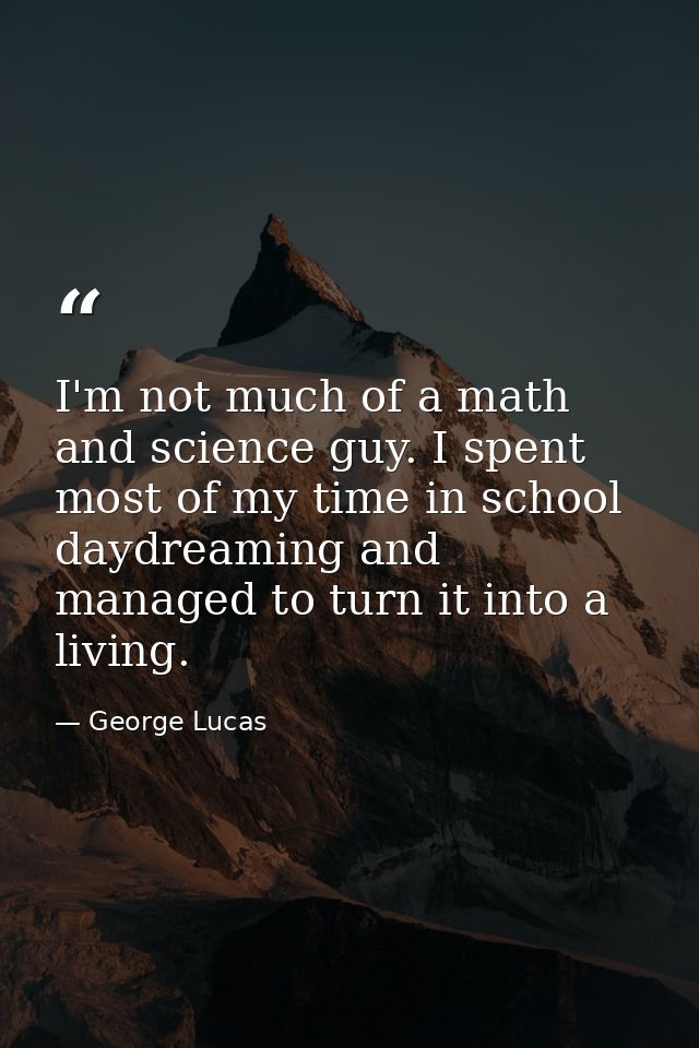 I'm not much of a math and science guy. I spent most of my time in school daydreaming and managed to turn it into a livi — George Lucas