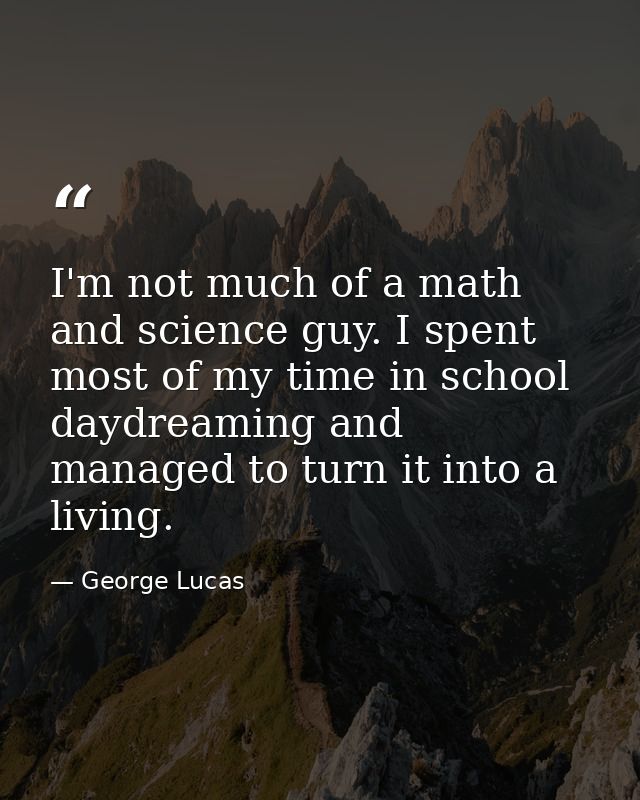 I'm not much of a math and science guy. I spent most of my time in school daydreaming and managed to turn it into a livi — George Lucas