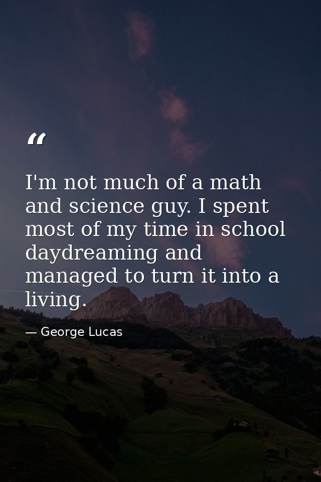 I'm not much of a math and science guy. I spent most of my time in school daydreaming and managed to turn it into a livi — George Lucas
