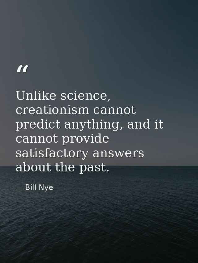 Unlike science, creationism cannot predict anything, and it cannot provide satisfactory answers about the past. — Bill Nye