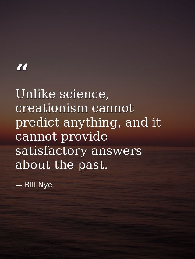 Unlike science, creationism cannot predict anything, and it cannot provide satisfactory answers about the past. — Bill Nye