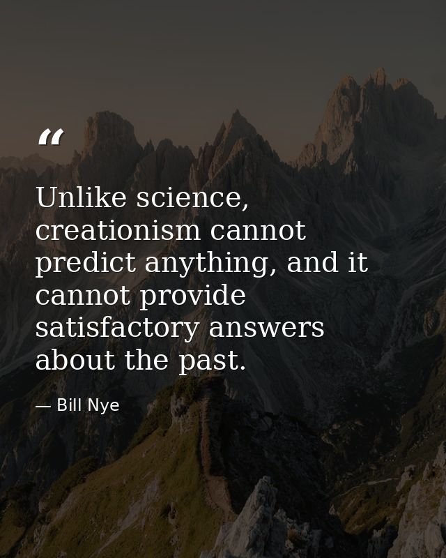Unlike science, creationism cannot predict anything, and it cannot provide satisfactory answers about the past. — Bill Nye