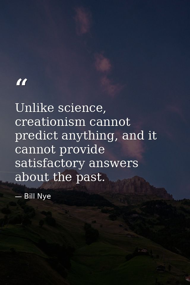 Unlike science, creationism cannot predict anything, and it cannot provide satisfactory answers about the past. — Bill Nye