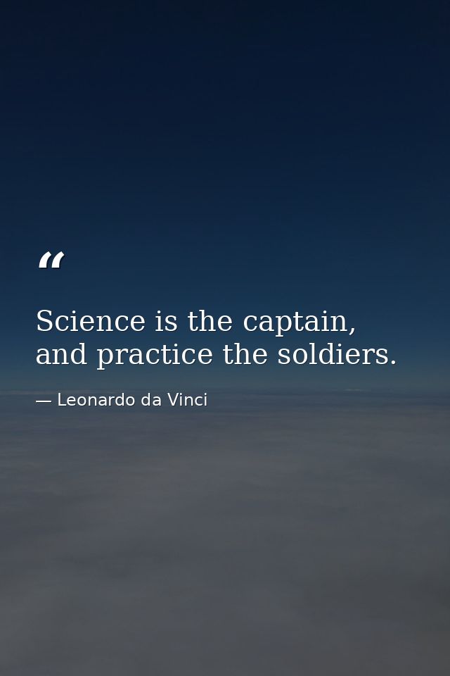 Science is the captain, and practice the soldiers. — Leonardo da Vinci