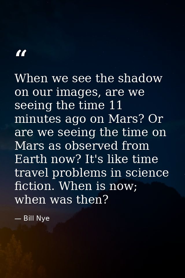 When we see the shadow on our images, are we seeing the time 11 minutes ago on Mars? Or are we seeing the time on Mars a — Bill Nye