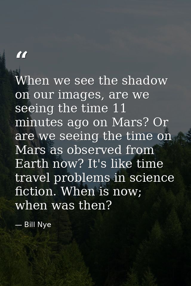 When we see the shadow on our images, are we seeing the time 11 minutes ago on Mars? Or are we seeing the time on Mars a — Bill Nye