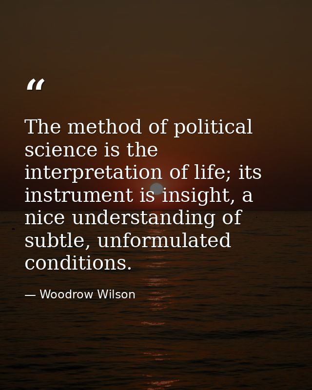 The method of political science is the interpretation of life; its instrument is insight, a nice understanding of subtle — Woodrow Wilson