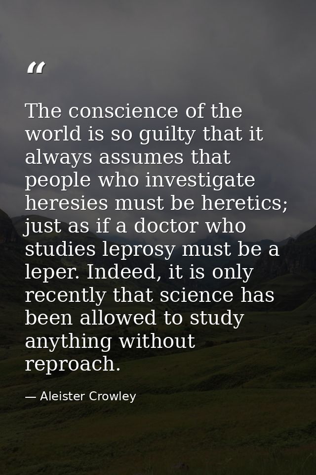 The conscience of the world is so guilty that it always assumes that people who investigate heresies must be heretics; j — Aleister Crowley