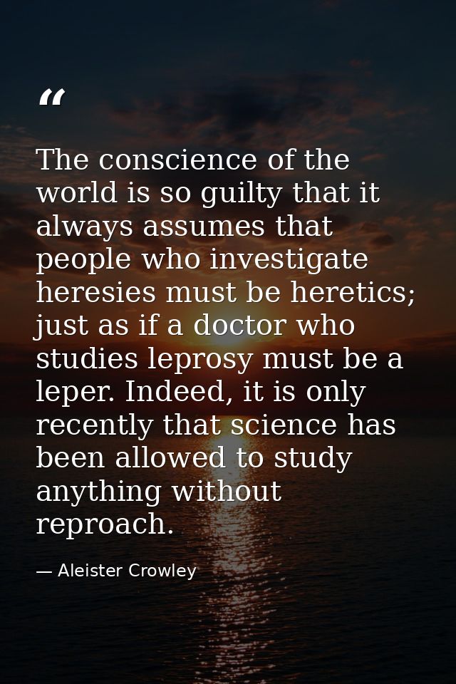 The conscience of the world is so guilty that it always assumes that people who investigate heresies must be heretics; j — Aleister Crowley