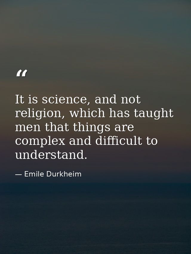 It is science, and not religion, which has taught men that things are complex and difficult to understand. — Emile Durkheim
