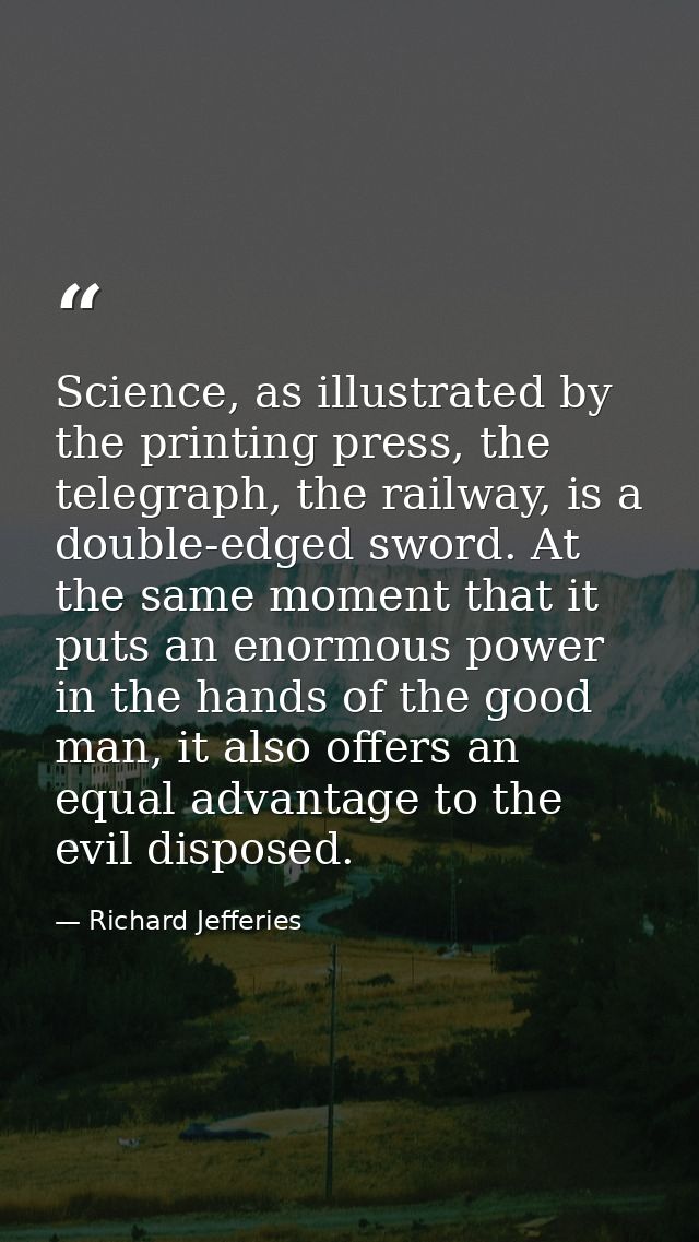Science, as illustrated by the printing press, the telegraph, the railway, is a double-edged sword. At the same moment t — Richard Jefferies