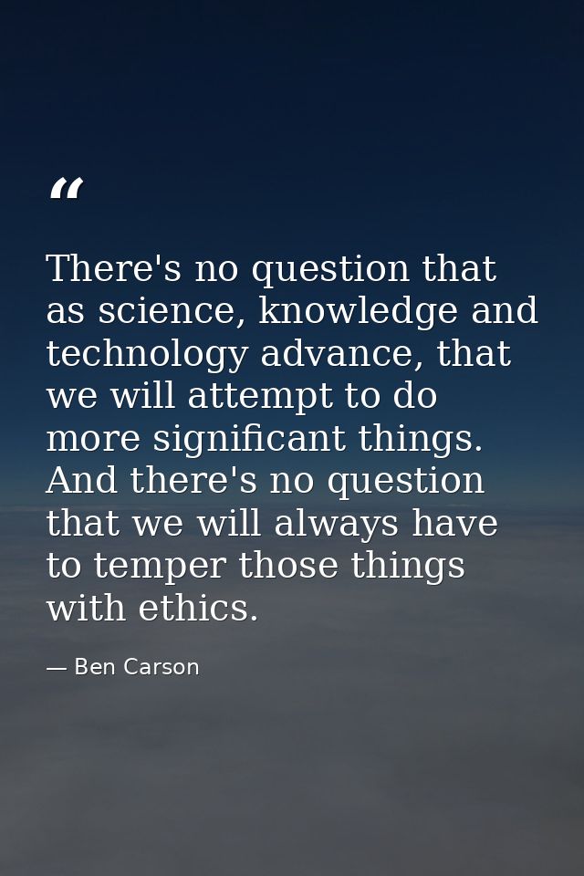 There's no question that as science, knowledge and technology advance, that we will attempt to do more significant thing — Ben Carson