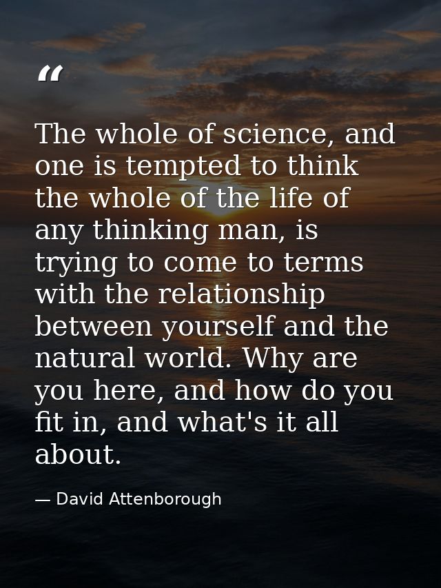 The whole of science, and one is tempted to think the whole of the life of any thinking man, is trying to come to terms  — David Attenborough