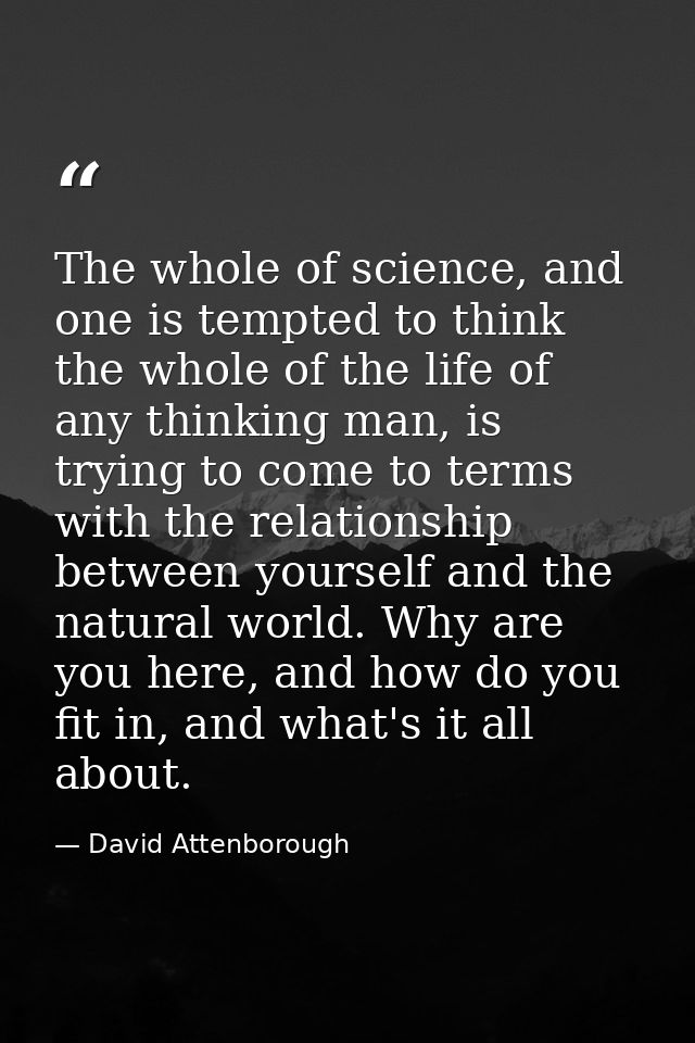The whole of science, and one is tempted to think the whole of the life of any thinking man, is trying to come to terms  — David Attenborough