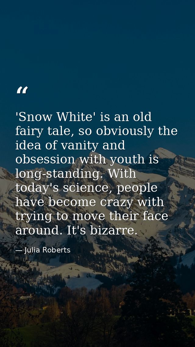'Snow White' is an old fairy tale, so obviously the idea of vanity and obsession with youth is long-standing. With today — Julia Roberts