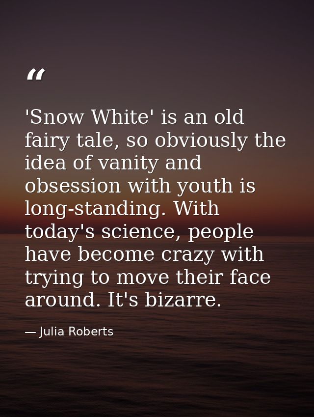 'Snow White' is an old fairy tale, so obviously the idea of vanity and obsession with youth is long-standing. With today — Julia Roberts