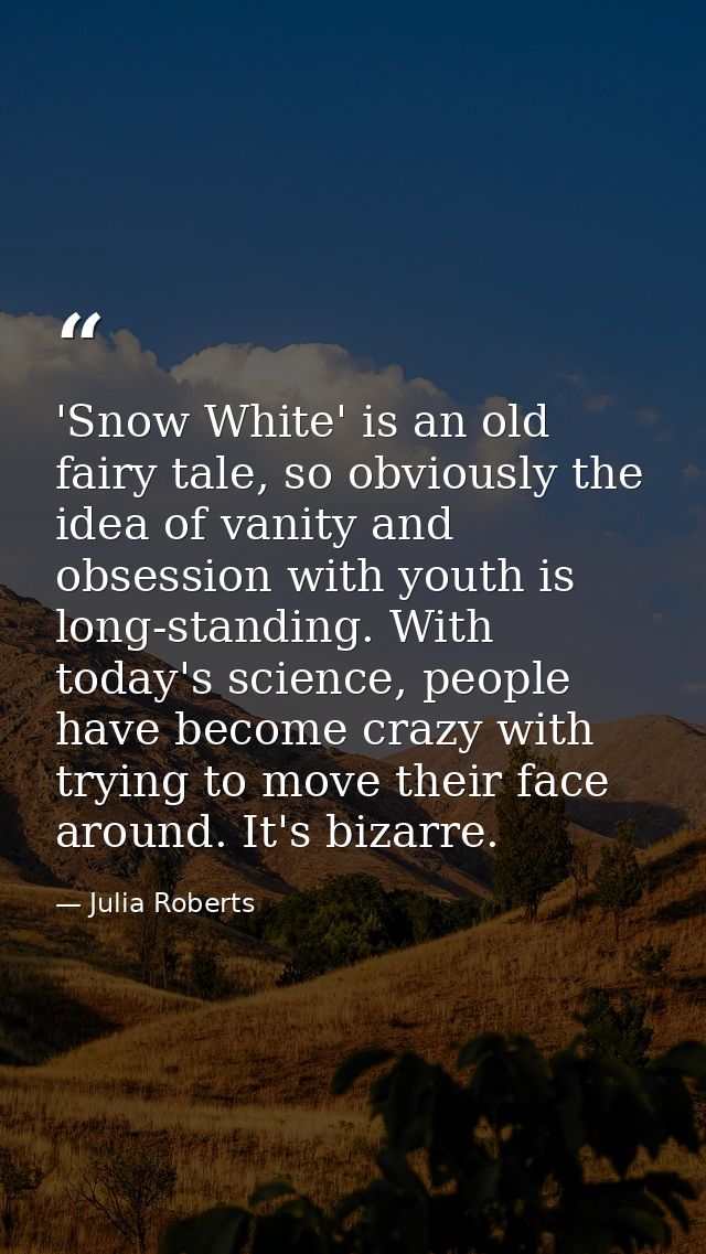 'Snow White' is an old fairy tale, so obviously the idea of vanity and obsession with youth is long-standing. With today — Julia Roberts