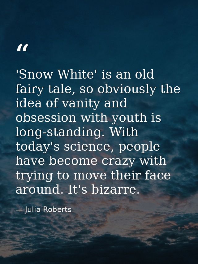 'Snow White' is an old fairy tale, so obviously the idea of vanity and obsession with youth is long-standing. With today — Julia Roberts