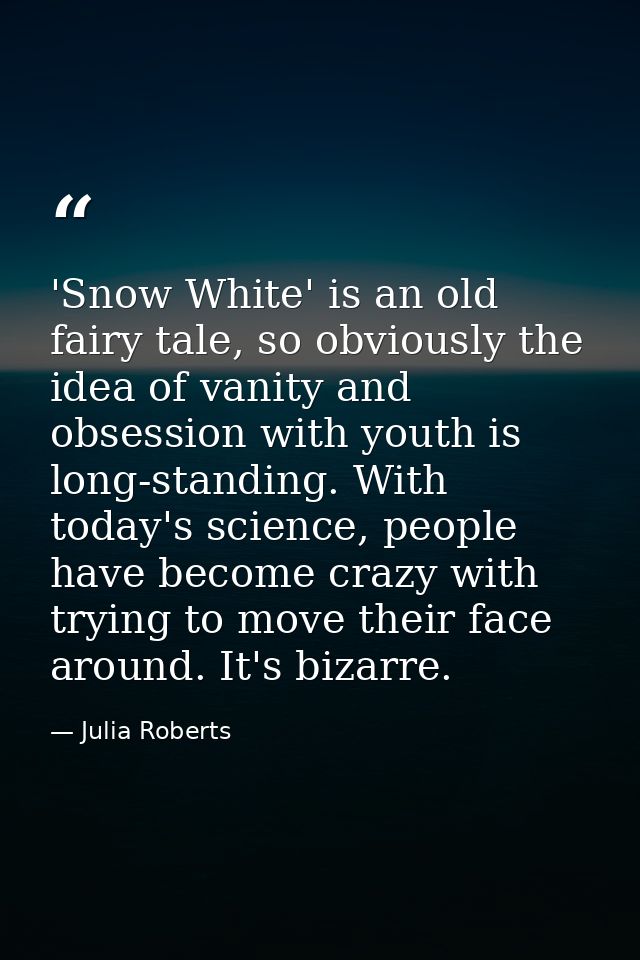 'Snow White' is an old fairy tale, so obviously the idea of vanity and obsession with youth is long-standing. With today — Julia Roberts