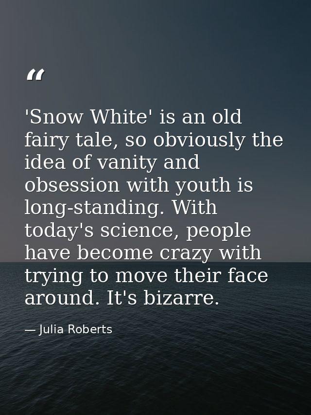 'Snow White' is an old fairy tale, so obviously the idea of vanity and obsession with youth is long-standing. With today — Julia Roberts