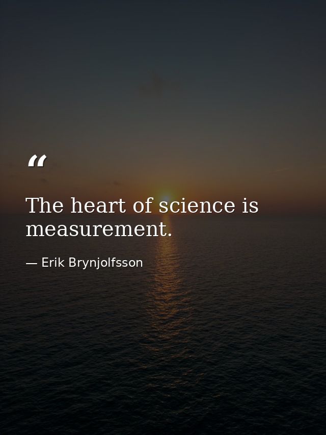 The heart of science is measurement. — Erik Brynjolfsson