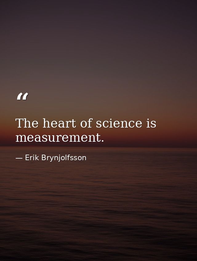 The heart of science is measurement. — Erik Brynjolfsson