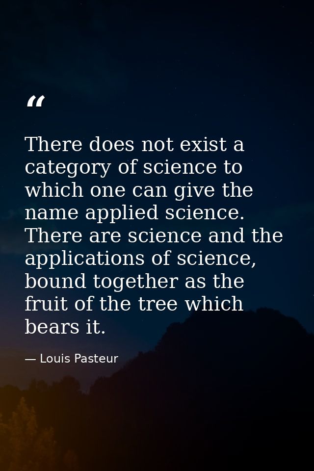 There does not exist a category of science to which one can give the name applied science. There are science and the app — Louis Pasteur
