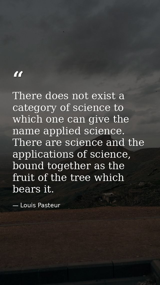 There does not exist a category of science to which one can give the name applied science. There are science and the app — Louis Pasteur