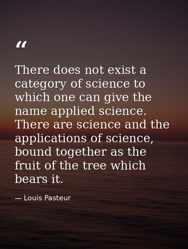 There does not exist a category of science to which one can give the name applied science. There are science and the app — Louis Pasteur