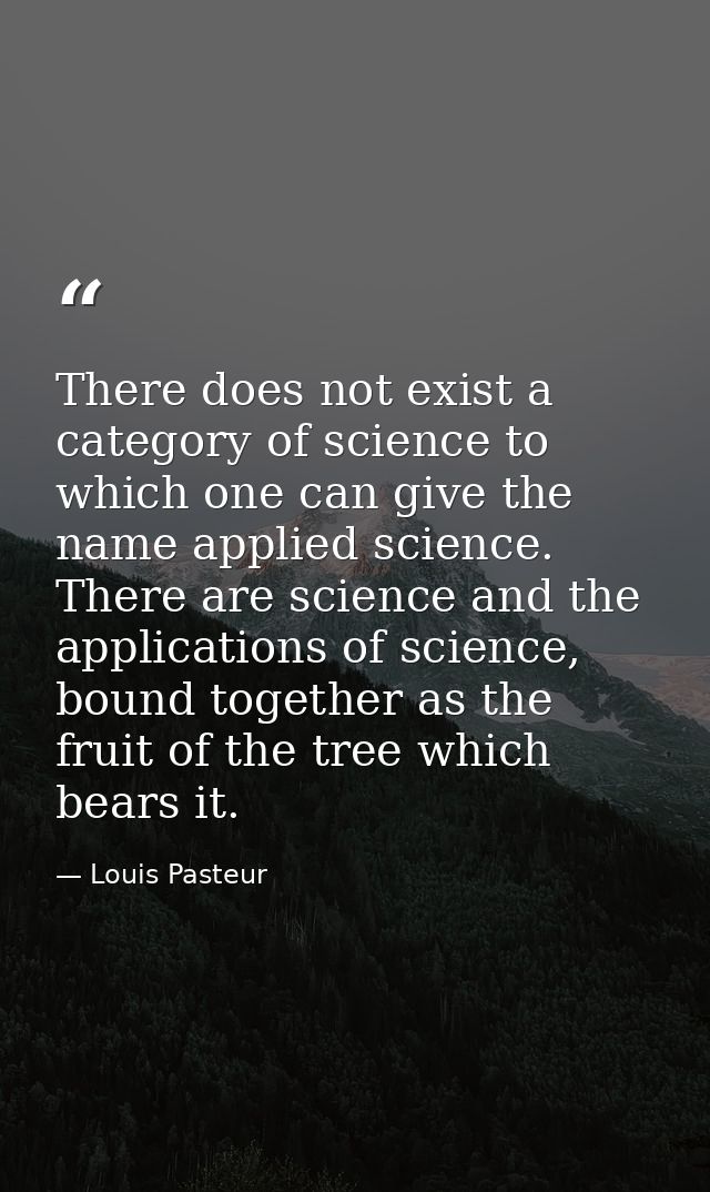 There does not exist a category of science to which one can give the name applied science. There are science and the app — Louis Pasteur
