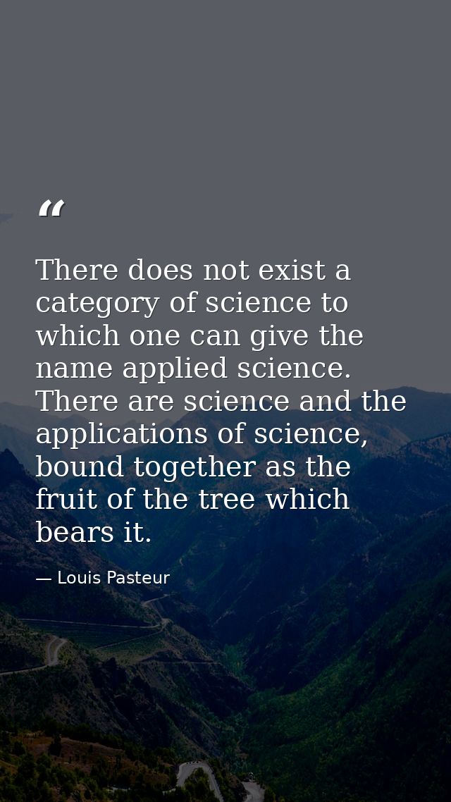 There does not exist a category of science to which one can give the name applied science. There are science and the app — Louis Pasteur