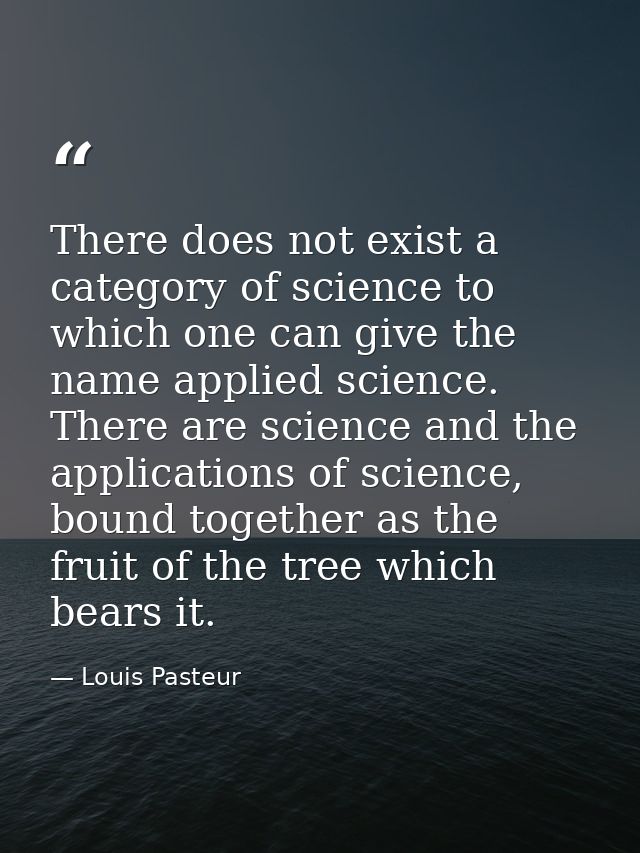 There does not exist a category of science to which one can give the name applied science. There are science and the app — Louis Pasteur