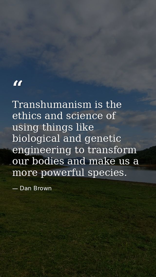 Transhumanism is the ethics and science of using things like biological and genetic engineering to transform our bodies  — Dan Brown