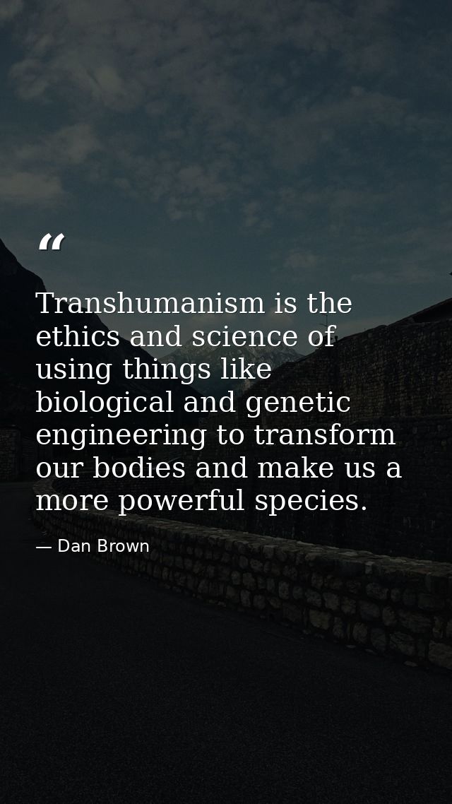 Transhumanism is the ethics and science of using things like biological and genetic engineering to transform our bodies  — Dan Brown
