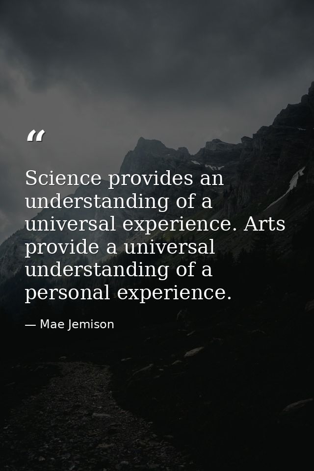 Science provides an understanding of a universal experience. Arts provide a universal understanding of a personal experi — Mae Jemison