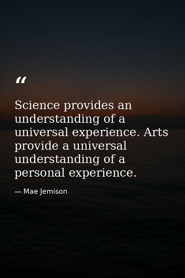 Science provides an understanding of a universal experience. Arts provide a universal understanding of a personal experi — Mae Jemison